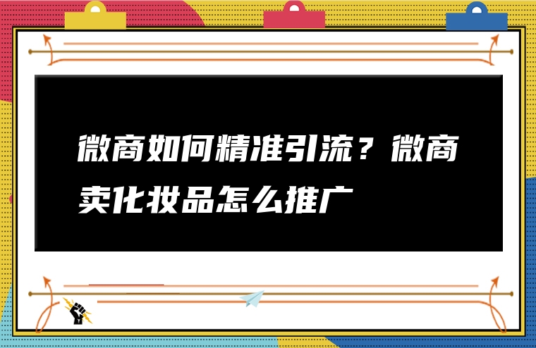 微商如何精准引流？微商卖化妆品怎么推广