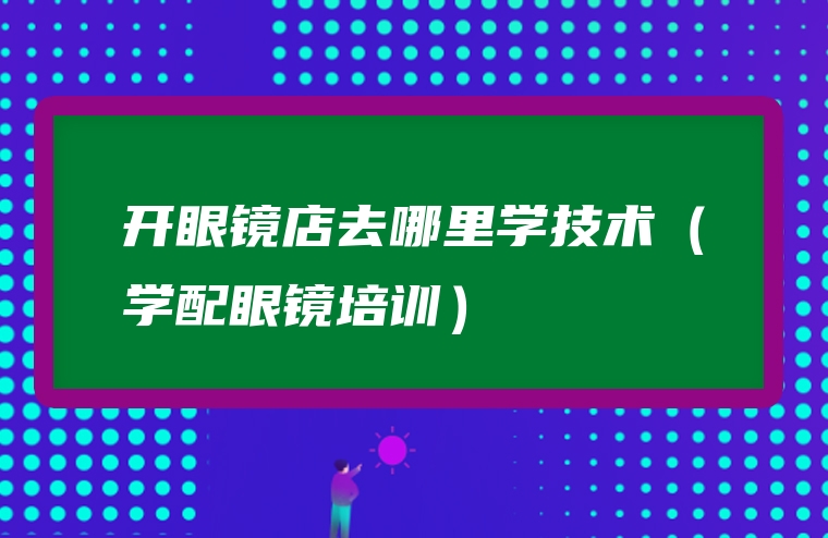 开眼镜店去哪里学技术（学配眼镜培训）