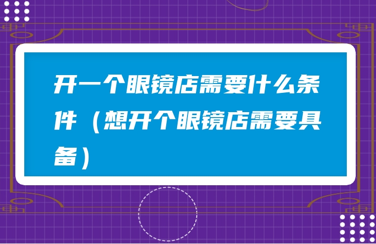 开一个眼镜店需要什么条件（想开个眼镜店需要具备）