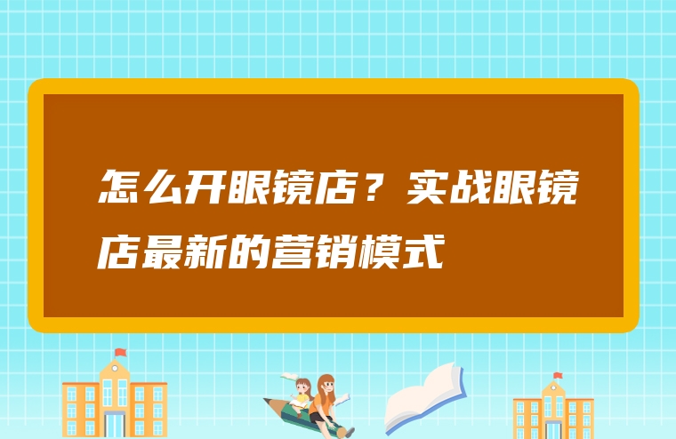 怎么开眼镜店？实战眼镜店最新的营销模式