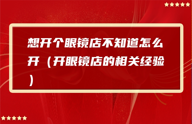 想开个眼镜店不知道怎么开（开眼镜店的相关经验）