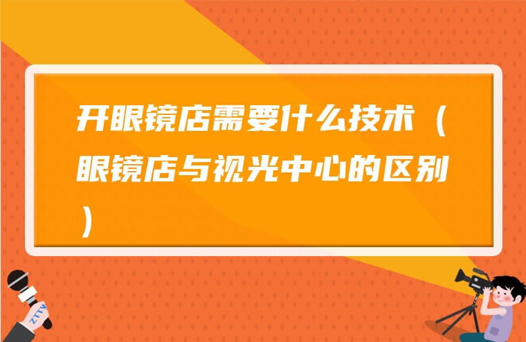 开眼镜店需要什么技术（眼镜店与视光中心的区别）