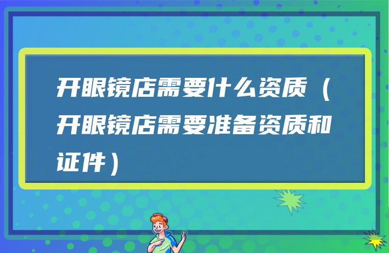 开眼镜店需要什么资质（开眼镜店需要准备资质和证件）