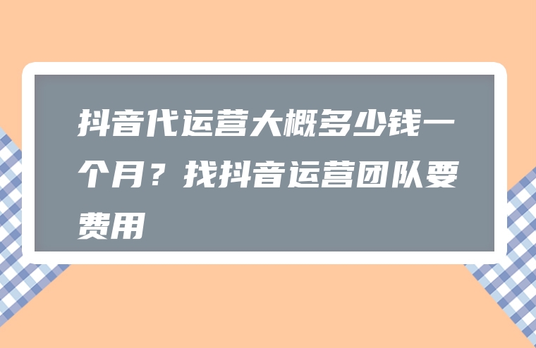 抖音代运营大概多少钱一个月？找抖音运营团队要费用