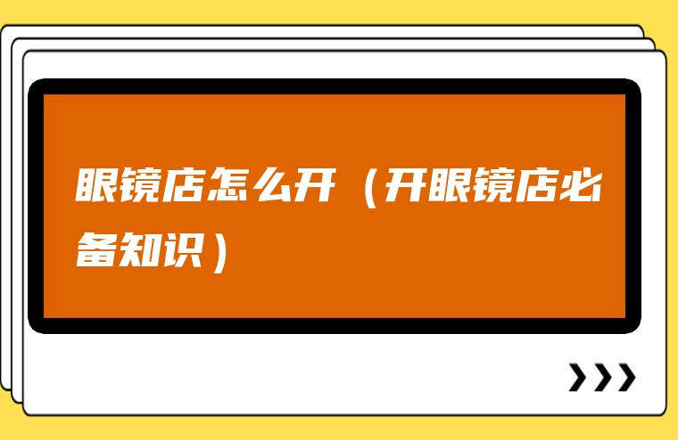 眼镜店怎么开（开眼镜店必备知识）