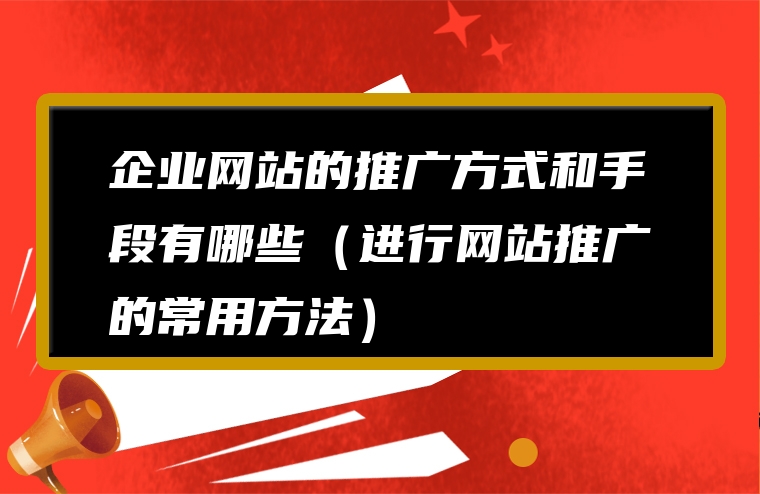 企业网站的推广方式和手段有哪些（进行网站推广的常用方法）