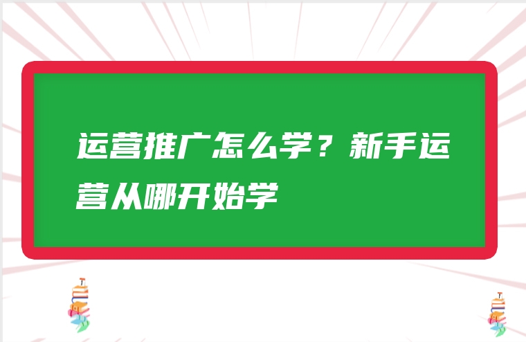运营推广怎么学？新手运营从哪开始学