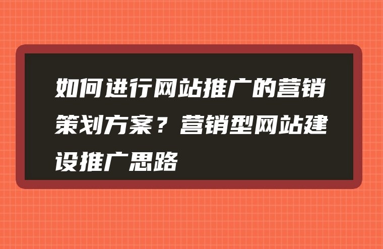 如何进行网站推广的营销策划方案？营销型网站建设推广思路
