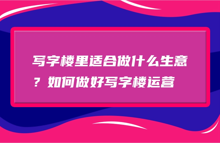 写字楼里适合做什么生意？如何做好写字楼运营