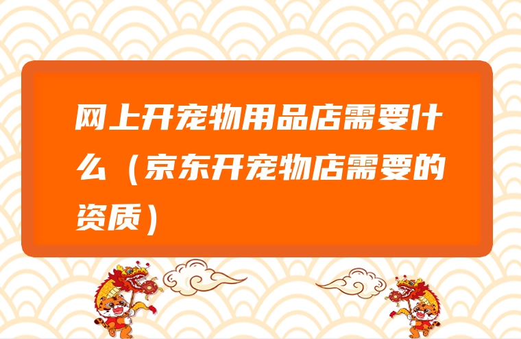 网上开宠物用品店需要什么（京东开宠物店需要的资质）