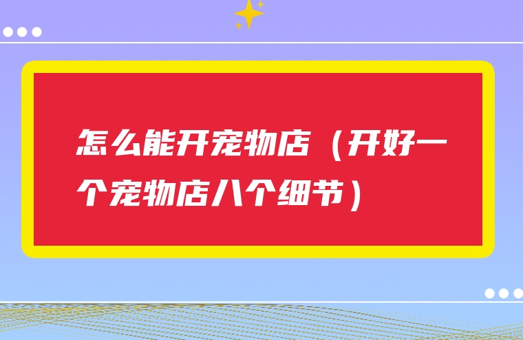 怎么能开宠物店（开好一个宠物店八个细节）