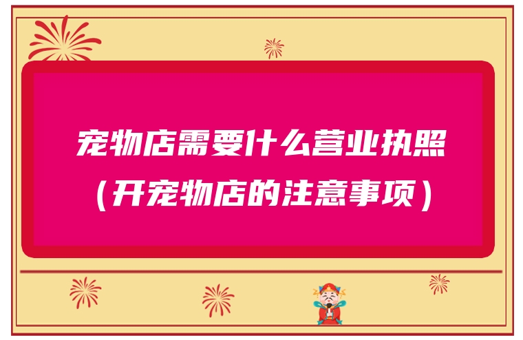 宠物店需要什么营业执照（开宠物店的注意事项）