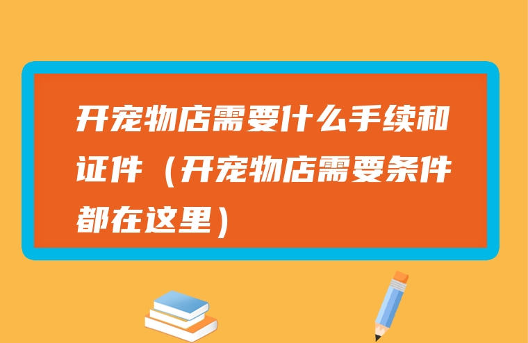 开宠物店需要什么手续和证件（开宠物店需要条件都在这里）