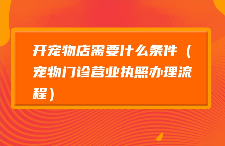 开宠物店需要什么条件（宠物门诊营业执照办理流程）