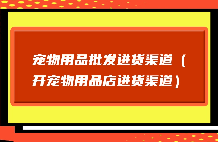 宠物用品批发进货渠道（开宠物用品店进货渠道）