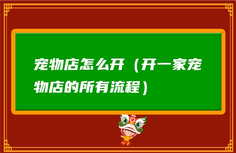 宠物店怎么开（开一家宠物店的所有流程）