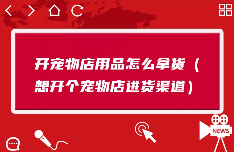 开宠物店用品怎么拿货（想开个宠物店进货渠道）