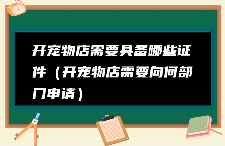 开宠物店需要具备哪些证件（开宠物店需要向何部门申请）