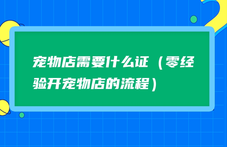 宠物店需要什么证（零经验开宠物店的流程）