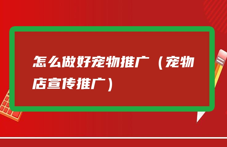 怎么做好宠物推广（宠物店宣传推广）