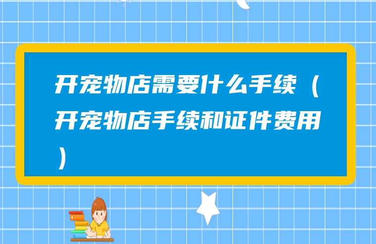 开宠物店需要什么手续（开宠物店手续和证件费用）