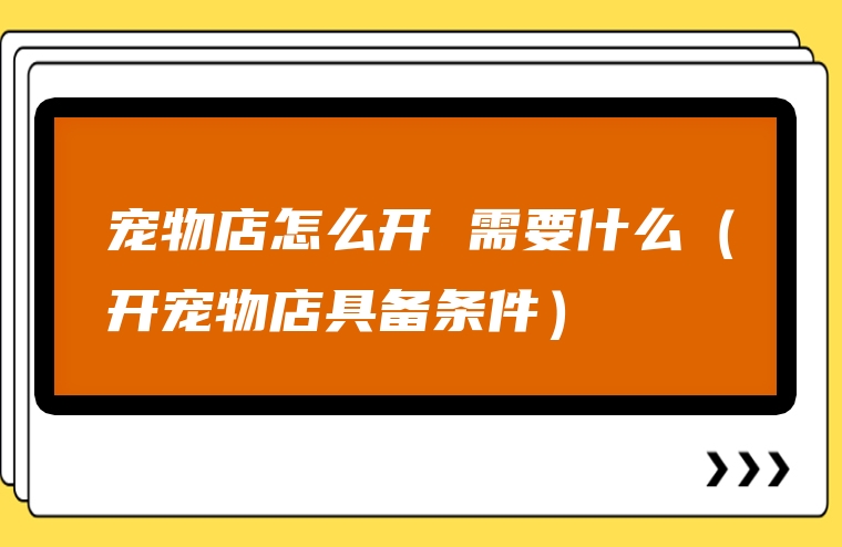 宠物店怎么开 需要什么（开宠物店具备条件）