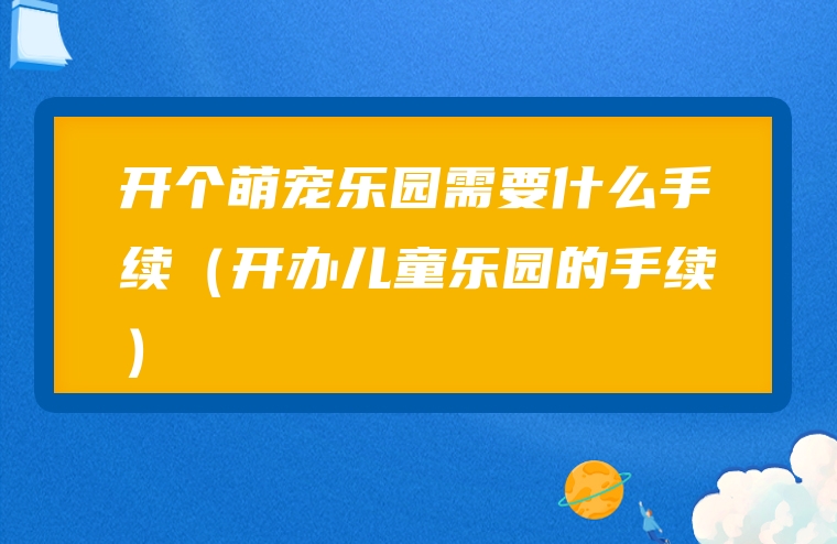 开个萌宠乐园需要什么手续（开办儿童乐园的手续）