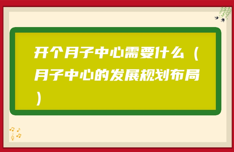 开个月子中心需要什么（月子中心的发展规划布局）