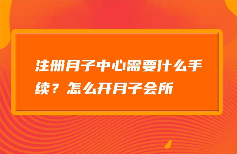 注册月子中心需要什么手续？怎么开月子会所