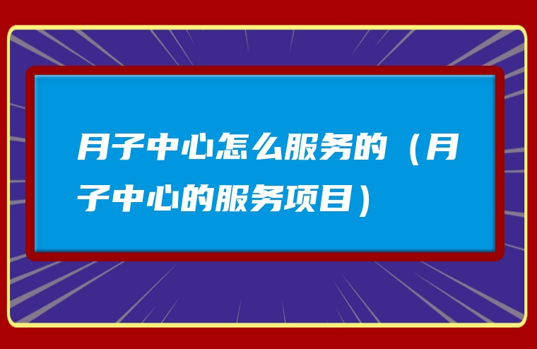 月子中心怎么服务的（月子中心的服务项目）