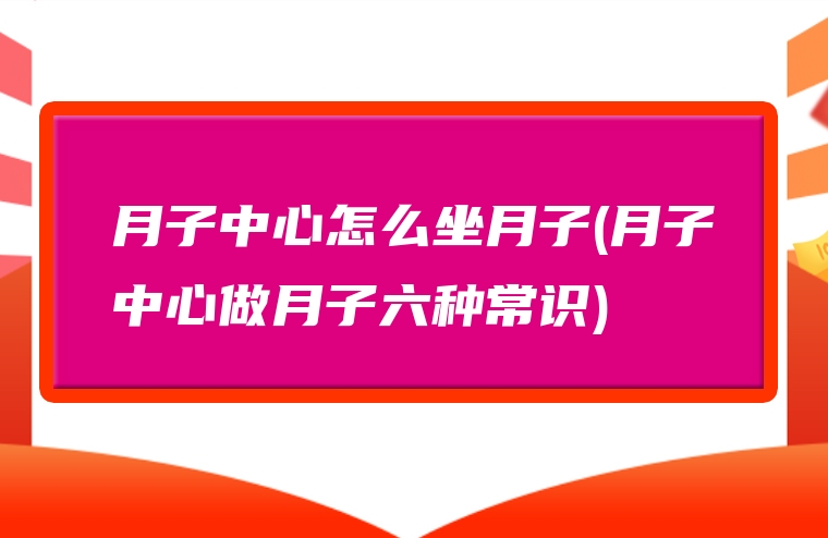 月子中心怎么坐月子(月子中心做月子六种常识)