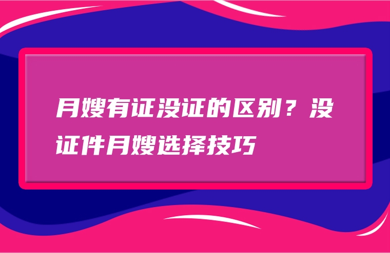 月嫂有证没证的区别？没证件月嫂选择技巧