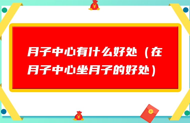 月子中心有什么好处（在月子中心坐月子的好处）