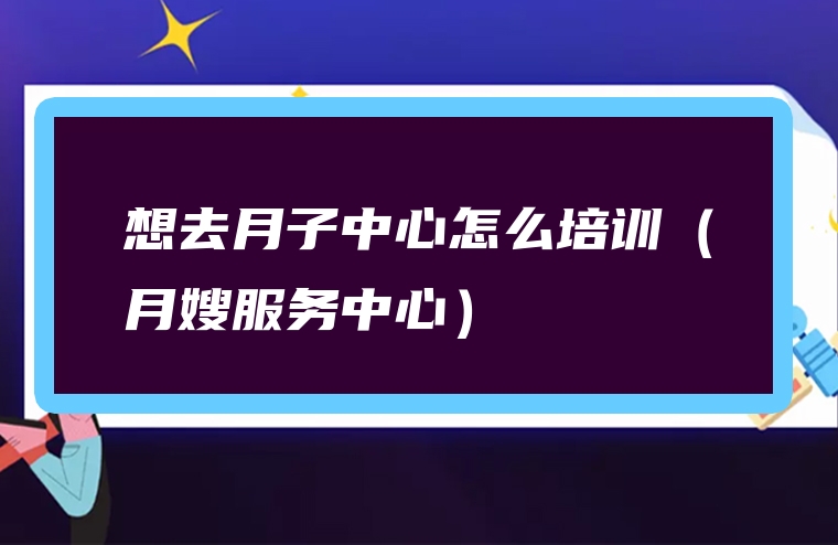 想去月子中心怎么培训（月嫂服务中心）