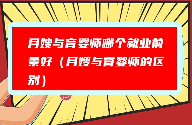 月嫂与育婴师哪个就业前景好（月嫂与育婴师的区别）