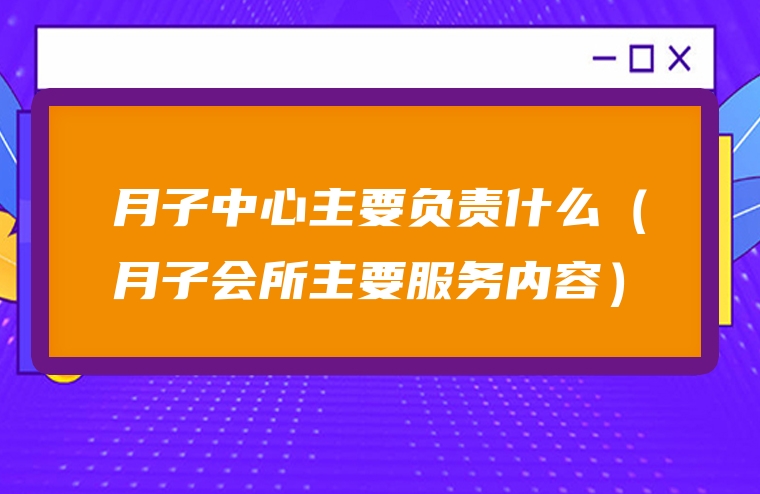 月子中心主要负责什么（月子会所主要服务内容）