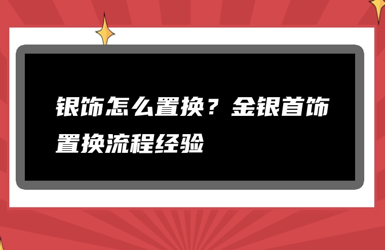 银饰怎么置换？金银首饰置换流程经验