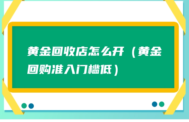 黄金回收店怎么开（黄金回购准入门槛低）