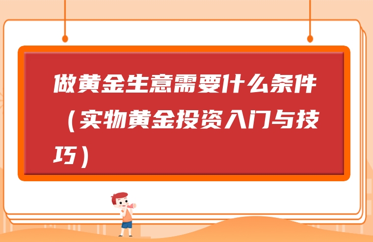做黄金生意需要什么条件（实物黄金投资入门与技巧）