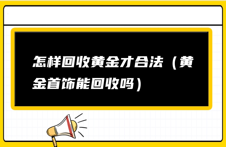 怎样回收黄金才合法（黄金首饰能回收吗）