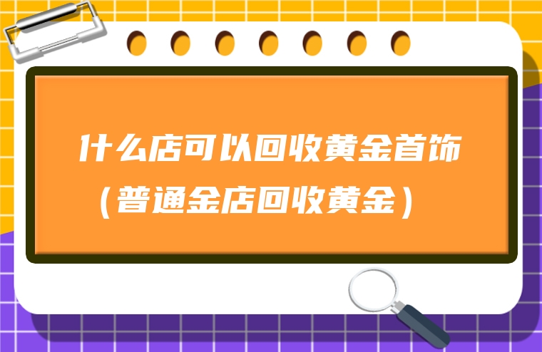 什么店可以回收黄金首饰（普通金店回收黄金）