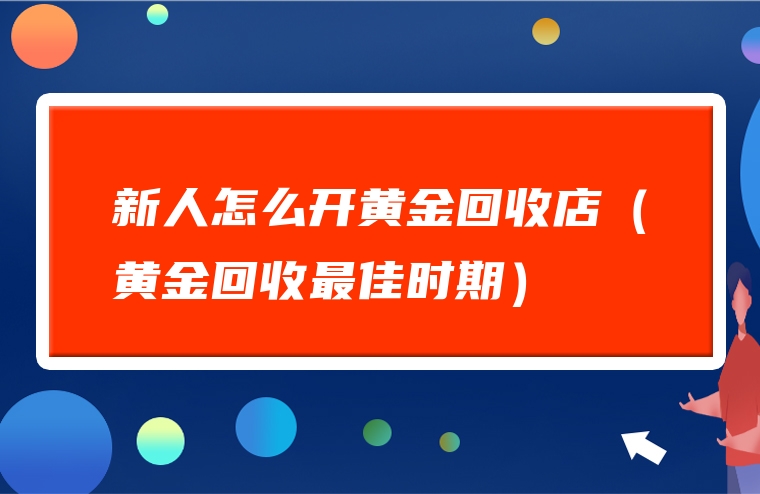 新人怎么开黄金回收店（黄金回收最佳时期）