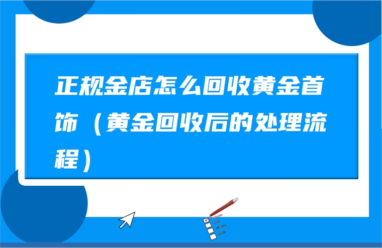 正规金店怎么回收黄金首饰（黄金回收后的处理流程）