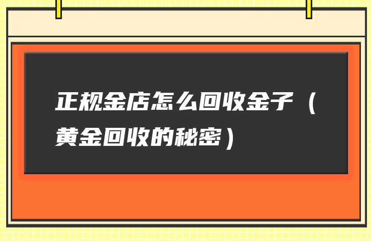 正规金店怎么回收金子（黄金回收的秘密）