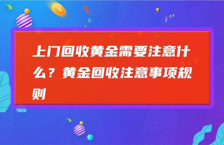 上门回收黄金需要注意什么？黄金回收注意事项规则