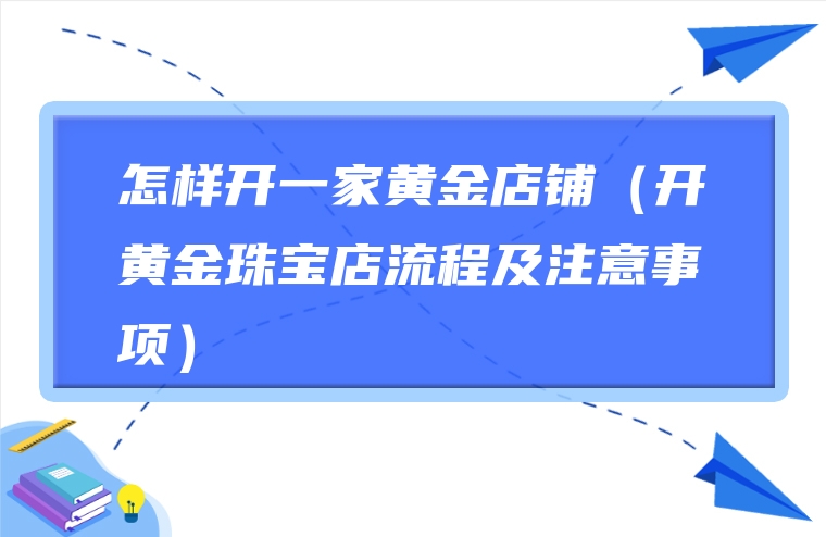 怎样开一家黄金店铺（开黄金珠宝店流程及注意事项）