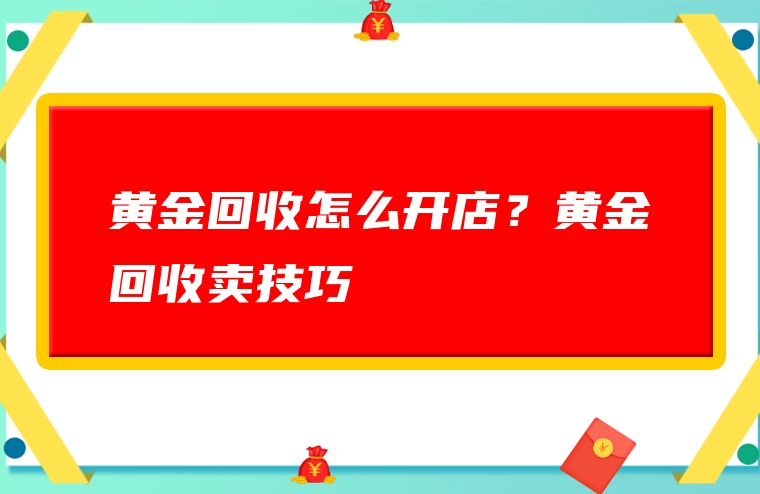 黄金回收怎么开店？黄金回收卖技巧