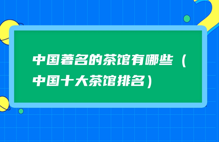 中国著名的茶馆有哪些（中国十大茶馆排名）