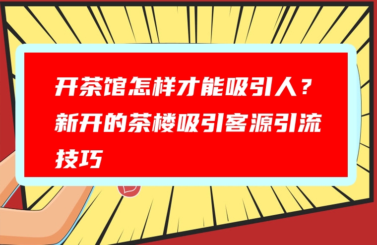 开茶馆怎样才能吸引人？新开的茶楼吸引客源引流技巧
