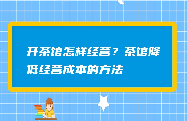 开茶馆怎样经营？茶馆降低经营成本的方法
